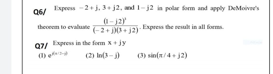 Express -2+ j, 3+ j2, and 1- j2 in polar form and apply DeMoivre's
Q6/
(1 – j2)'
(-2+ j)(3+ j2)*
theorem to evaluate
Express the result in all forms.
07/ Express in the form x +jy
(1) ei(z/2-j)
(2) In(3 – j)
( 3) sin (π/ 4+j2)
