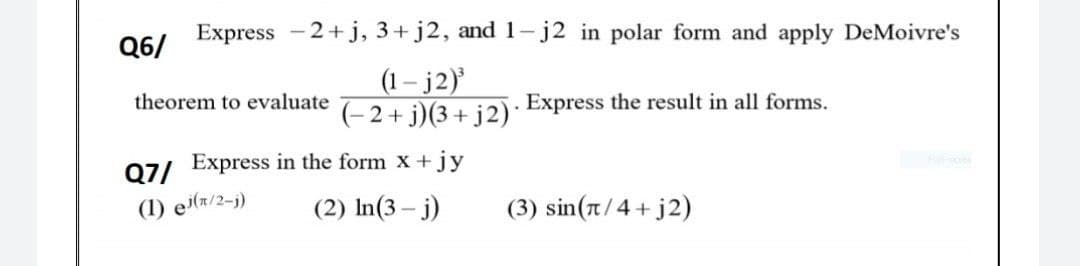 Express -2+j, 3+ j2, and 1- j2 in polar form and apply DeMoivre's
Q6/
(1 – j2)
(- 2+ j)(3+ j2)· Express the result in all forms.
theorem to evaluate
07/ Express in the form x +jy
(1) e(r/2-j)
(2) In(3 – j)
(3) sin(t/4+ j2)
