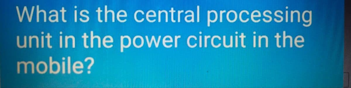 What is the central processing
unit in the power circuit in the
mobile?
