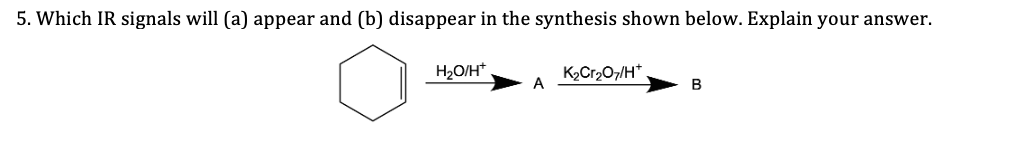 5. Which IR signals will (a) appear and (b) disappear in the synthesis shown below. Explain your answer.
H2O/H*
K2Cr207/H*
A
B

