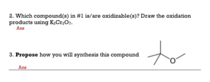 2. Which compound(s) in #1 is/are oxidizable(s)? Draw the oxidation
products using K½Cr2Oz.
Ans
to
3. Propose how you will synthesis this compound
Ans

