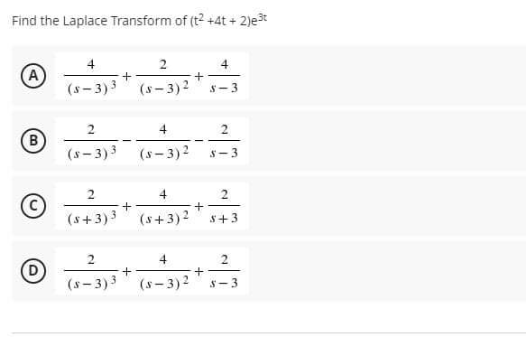 Find the Laplace Transform of (t2 +4t + 2)e3t
4
4
+
(A)
(s - 3)3
(s - 3)2
S- 3
2
4
(B
(s - 3)3
(s – 3)2
S-3
2
4
(s+3)3
(s+3)2
S+3
2
4
2
+
D
(s - 3)3
(s – 3) 2
S- 3
2.
+
+
