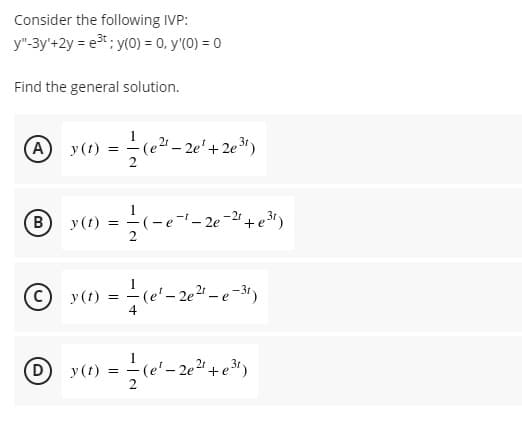 Consider the following IVP:
y"-3y'+2y = e3t ; y(0) = 0, y'(0) = 0
Find the general solution.
(A) y (t) = -
- 2e'+ 2e3)
yt) - -"- e")
B
21
- e
D
y(
