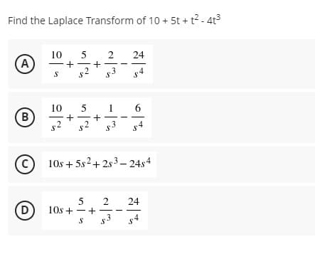 Find the Laplace Transform of 10 + 5t + t2 - 4t3
10
2
+
24
A
|
s4
10
1
6
B
s2
s2
s3
C 10s + 5s2+ 2s³ – 24s4
2
+
s3 s4
24
D)
10s + -
