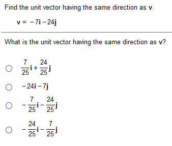 Find the unit vector having the same direction as v.
v = - 7i- 24j
What is the unit vector having the same direction as v?
7
O 25i+ 25
25i
O - 24i – 7j
7
24
25 25
7
25
j
25
