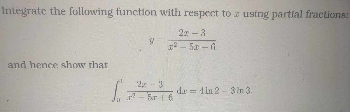 Integrate the following function with respect to using partial fractions:
2x - 3
x²5x6
and hence show that
S
Y =
2x - 3
22 _ 5+6
dx-4 ln 2-3 ln 3.