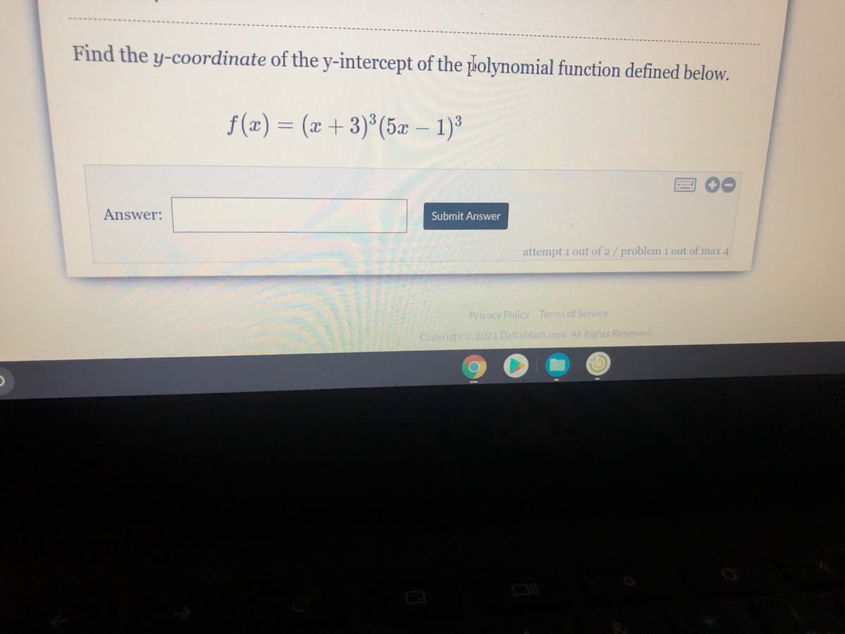 Find the y-coordinate of the y-intercept of the lolynomial function defined below.
f(x) = (x +3) (5æ – 1)
Answer:
Submit Answer
attempt i out of 2/problem 1 out of max 4
Privacy Policy Terms of Service
Copyright 2021 DeltaMath.com. All Rights Reserved.
