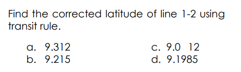 Find the corrected latitude of line 1-2 using
transit rule.
a. 9.312
b. 9.215
c. 9.0 12
d. 9.1985
