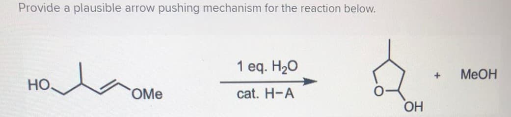 Provide a plausible arrow pushing mechanism for the reaction below.
1 eq. H20
MEOH
Но.
OMe
cat. H-A
OH
