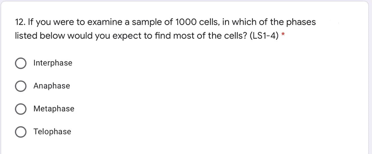 12. If you were to examine a sample of 1000 cells, in which of the phases
listed below would you expect to find most of the cells? (LS1-4) *
Interphase
Anaphase
Metaphase
O Telophase
