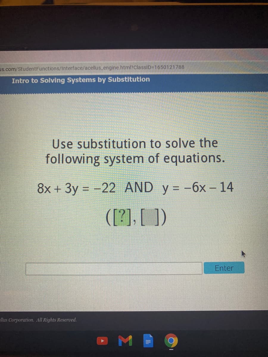 us.com/StudentFunctions/Interface/acellus_engine.html?ClassID=1650121788
Intro to Solving Systems by Substitution
Use substitution to solve the
following system of equations.
8x + 3y = -22 AND y = -6x - 14
%3D
([?], [ ])
Enter
llus Corporation. All Rights Reserved.
