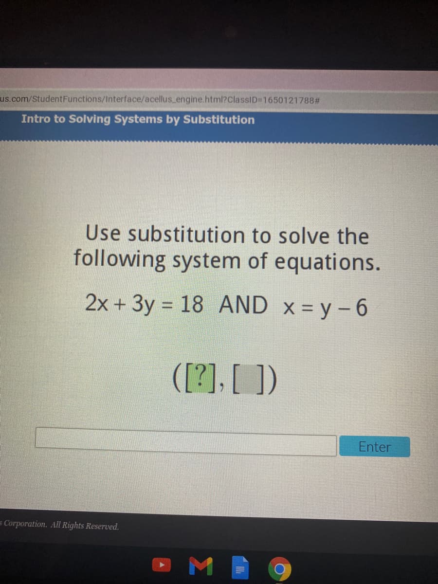 us.com/StudentFunctions/Interface/acellus_engine.html?ClassID=1650121788#
Intro to Solving Systems by Substitution
Use substitution to solve the
following system of equations.
2x + 3y = 18 AND x = y -6
([?], [ ])
Enter
s Corporation. All Rights Reserved.
