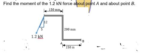 Find the moment of the 1.2 kN force about point A and about point B.
150 mm.
12
200 mm
1.2 kN
150 m
