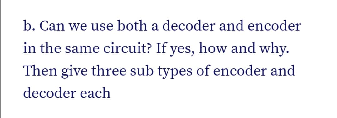 b. Can we use both a decoder and encoder
in the same circuit? If yes, how and why.
Then give three sub types of encoder and
decoder each
