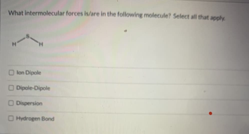 What intermolecular forces is/are in the following molecule?
H.
