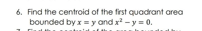 6. Find the centroid of the first quadrant area
bounded by x = y and x? – y = 0.
