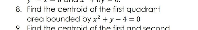 8. Find the centroid of the first quadrant
area bounded by x2 + y - 4 = 0
9 Find the centroid of the first and second
