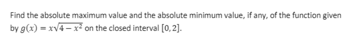 Find the absolute maximum value and the absolute minimum value, if any, of the function given
by g(x) = xv4 – x² on the closed interval [0, 2].
