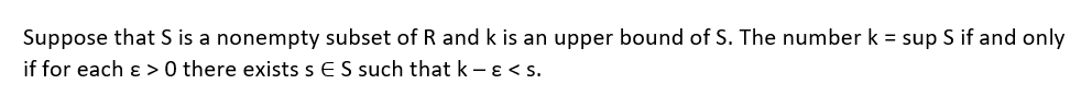 Suppose that S is a nonempty subset of R and k is an upper bound of S. The number k = sup S if and only
if for each &> 0 there exists s ES such that k- & <s.