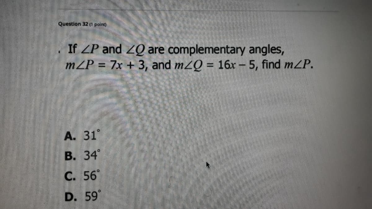 Question 32 0 point)
If ZP and ZQ are complementary angles,
mP = 7x + 3, and mzQ = 16r - 5, find m/P.
A. 31
B. 34
C. 56
D. 59
