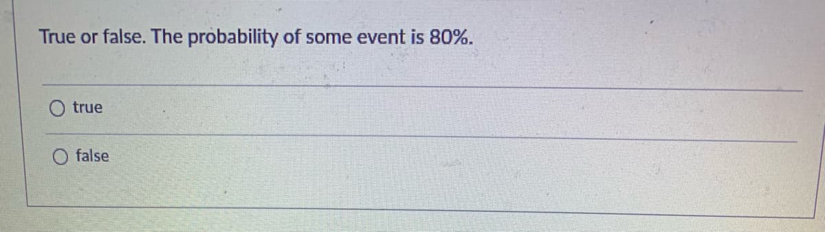 True or false. The probability of some event is 80%.
true
false
