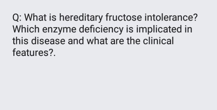 Q: What is hereditary fructose intolerance?
Which enzyme deficiency is implicated in
this disease and what are the clinical
features?.
