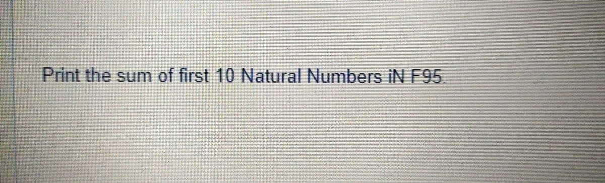 Print the sum of first 10 Natural Numbers iN F95.
