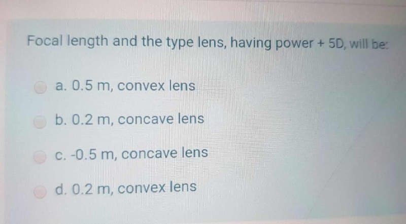 Focal length and the type lens, having power + 5D, will be:
a. 0.5 m, convex lens
b. 0.2 m, concave lens
C. -0.5 m, concave lens
d. 0.2 m, convex lens
