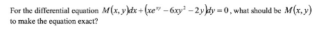 For the differential equation M(x, y)dx + (xe" – 6xy² – 2y dy = 0, what should be M(x, y)
to make the equation exact?
