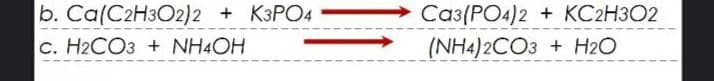 b. Ca(C2H3О2)2 + КЗРО4
Саз (РО4)2 + КC2НЗО2
С. НаСОз + NH4ОH
(NH4)2CО3 + Н2О
