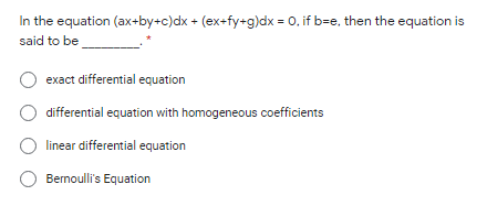 In the equation (ax+by+c)dx + (ex+fy+g)dx = 0, if b=e, then the equation is
said to be
exact differential equation
differential equation with homogeneous coefficients
O linear differential equation
O Bernoulli's Equation
