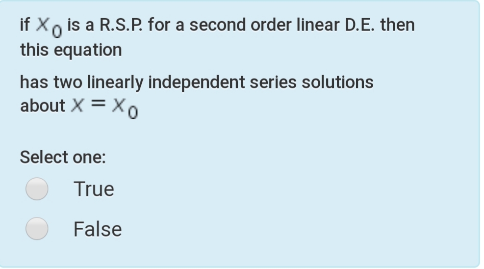 if Xo is a R.S.P. for a second order linear D.E. then
this equation
has two linearly independent series solutions
about X = Xo
Select one:
True
False
