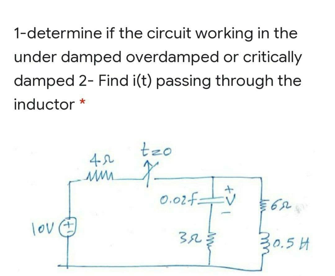 1-determine if the circuit working in the
under damped overdamped or critically
damped 2- Find i(t) passing through the
inductor *
tzo
4-2
0.02f:
lov
30.5 H
