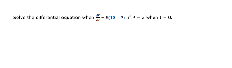 dP
Solve the differential equation when
dt
= 5(10 – P) if P = 2 when t = 0.
