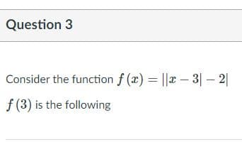 Question 3
Consider the function f (x) = ||x – 3| – 2|
f (3) is the following
