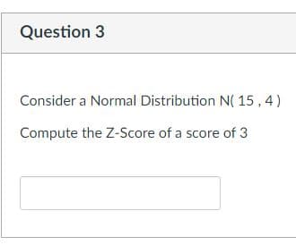 Question 3
Consider a Normal Distribution N(15,4)
Compute the Z-Score of a score of 3