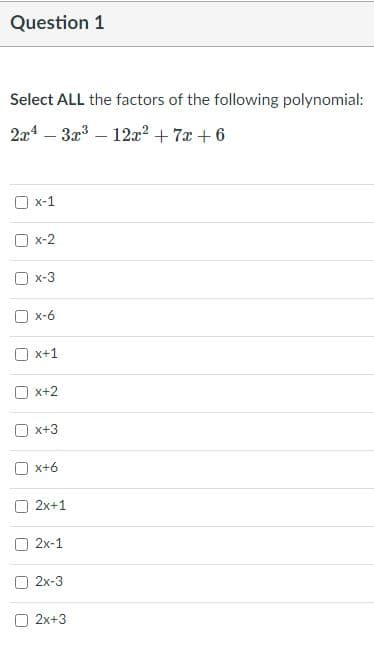 Question 1
Select ALL the factors of the following polynomial:
2a – 32 – 12r² + 7x + 6
x-1
x-2
x-3
O x-6
x+1
x+2
x+3
x+6
O 2x+1
2x-1
2x-3
2x+3
