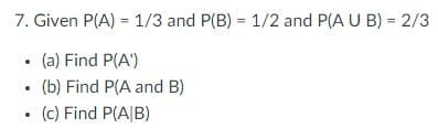 7. Given P(A) = 1/3 and P(B) = 1/2 and P(A U B) = 2/3
(a) Find P(A¹)
(b) Find P(A and B)
. (c) Find P(A/B)