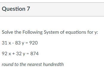 Question 7
Solve the Following System of equations for y:
31 x - 83 y = 92o
92 x + 32 y = 874
round to the nearest hundredth
