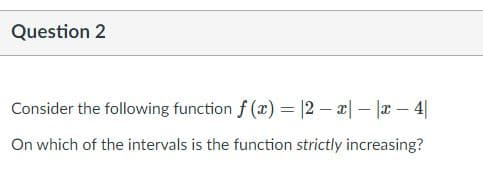 Question 2
Consider the following function f (x) = |2 – x| - |x – 4|
On which of the intervals is the function strictly increasing?
