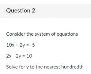 Question 2
Consider the system of equations
10x + 2y = -5
2x - 2y = 10
Solve for y to the nearest hundredth
