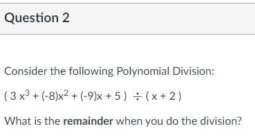 Question 2
Consider the following Polynomial Division:
(3 x3 + (-8)x2 + (-9)x + 5) ÷ (x+2)
What is the remainder when you do the division?
