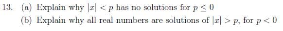 13. (a) Explain why r| < p has no solutions for p <0
(b) Explain why all real numbers are solutions of |a|> p, for p< 0
