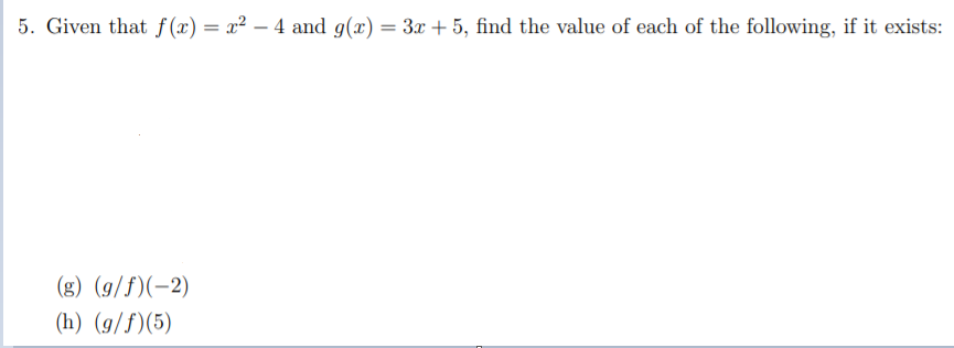 5. Given that f(x) = x² – 4 and g(x) = 3x + 5, find the value of each of the following, if it exists:
(g) (g/f)(-2)
(h) (g/f)(5)
