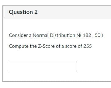 Question 2
Consider a Normal Distribution N( 182,50)
Compute the Z-Score of a score of 255