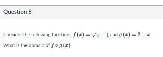 Question 6
Consider the following functions f (x) = vr - I and g (x) = 2 – a
What is the domain of fog (x)
