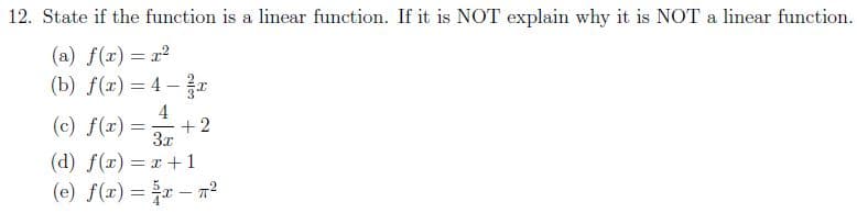 12. State if the function is a linear function. If it is NOT explain why it is NOT a linear function.
(a) f(x) = x
(b) f(x) = 4 –r
4
(c) f(x) =+2
3x
(d) f(x) = x+1
(e) f(x) = – 7?
