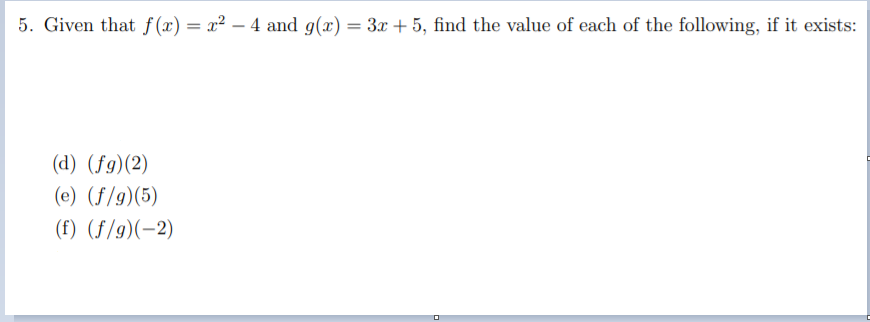 5. Given that f(x) = x² – 4 and g(x) = 3x + 5, find the value of each of the following, if it exists:
(d) (fg)(2)
(e) (f/g)(5)
(f) (ƒ/g)(-2)
