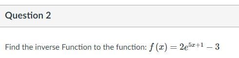 Question 2
Find the inverse Function to the function: f (x) = 2e5z+1 – 3
