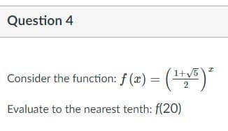 Question 4
Consider the function: f (x) = ()
1+V5
Evaluate to the nearest tenth: f(20)
